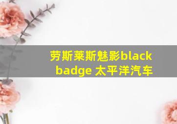 劳斯莱斯魅影black badge 太平洋汽车